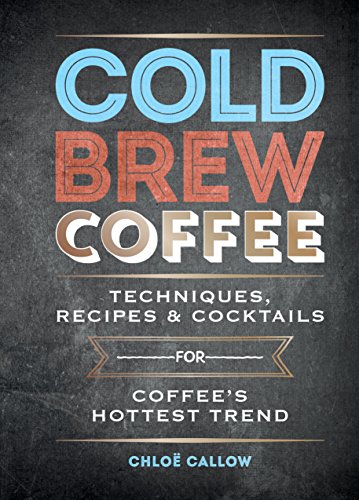 Cold Brew Coffee: Techniques, Recipes & Cocktails for Coffee’s Hottest Trend