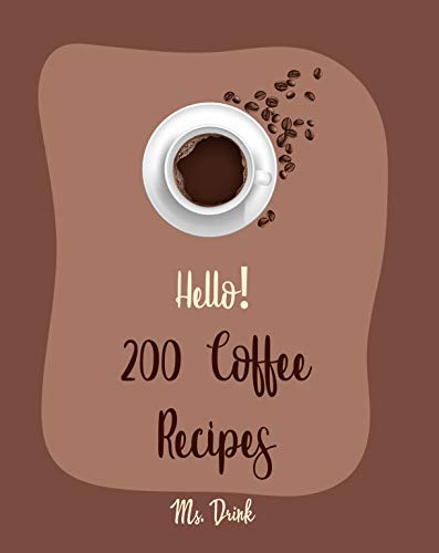Hello! 200 Coffee Recipes: Best Coffee Cookbook Ever For Beginners [Latte Recipes, Cold Brew Recipe, Starbucks Recipe, Iced Coffee Recipe, Irish Coffee Recipe, Espresso Coffee Recipe Book] [Book 1]