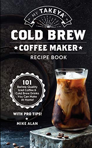 My Takeya Cold Brew Coffee Maker Recipe Book: 101 Barrista-Quality Iced Coffee & Cold Brew Drinks You Can Make At Home! (Takeya Coffee & Tea Cookbooks (Book 1))