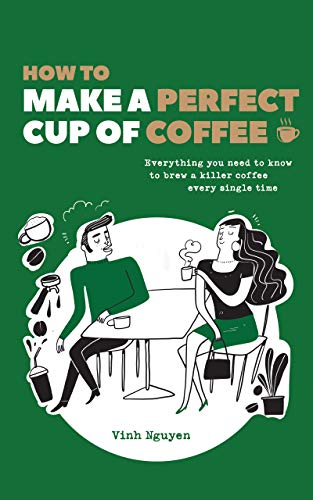 How To Make A Perfect Cup Of Coffee: Everything You Need To Know To Brew A Killer Coffee Every Single Time